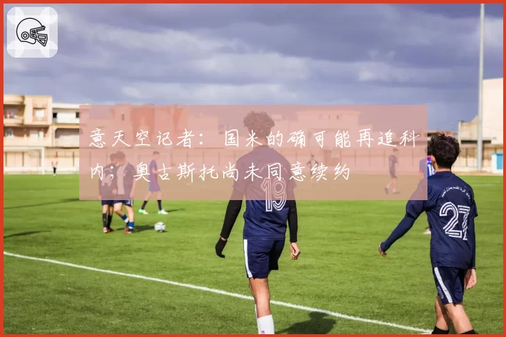 意天空记者：国米的确可能再追科内；奥古斯托尚未同意续约