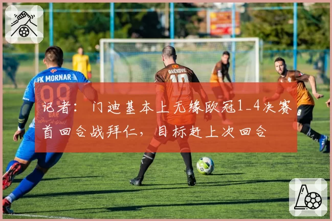 记者：门迪基本上无缘欧冠1_4决赛首回合战拜仁，目标赶上次回合