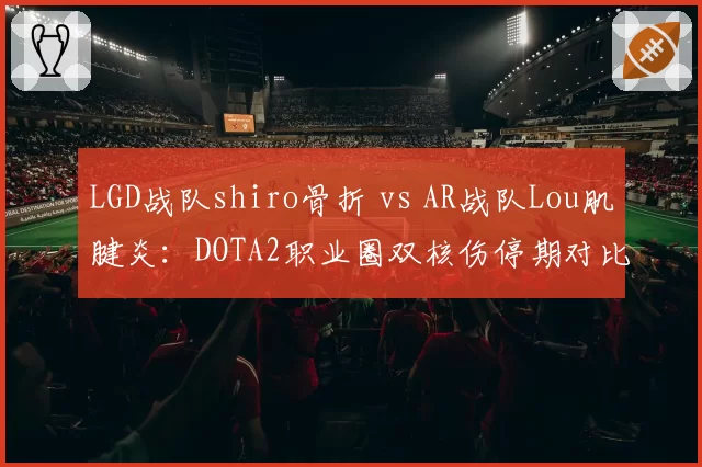 LGD战队shiro骨折 vs AR战队Lou肌腱炎:DOTA2职业圈双核伤停期对比分析