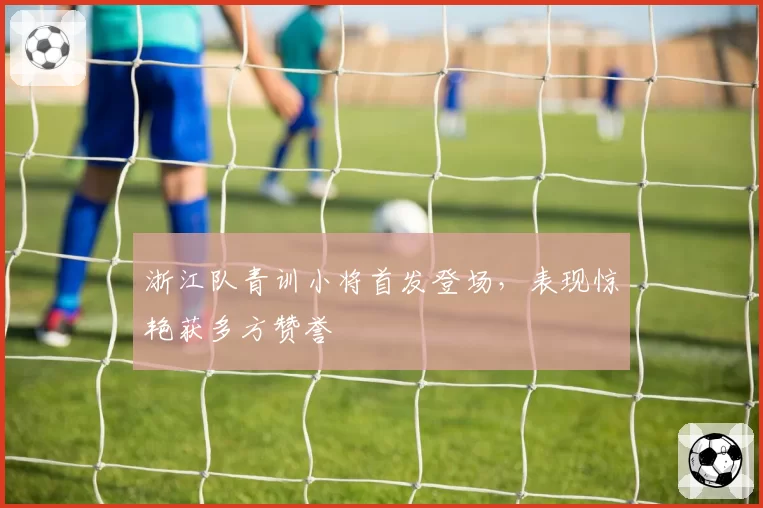 浙江队青训小将首发登场,表现惊艳获多方赞誉