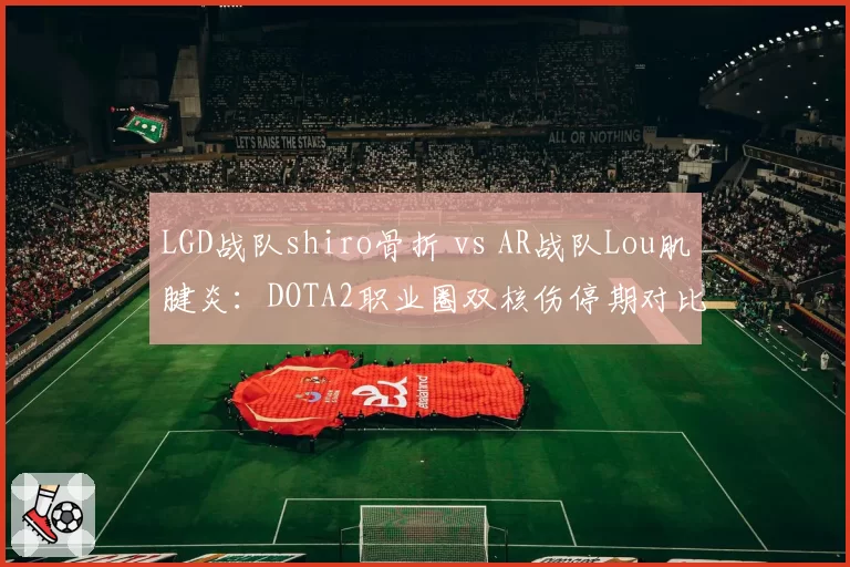 LGD战队shiro骨折 vs AR战队Lou肌腱炎:DOTA2职业圈双核伤停期对比分析