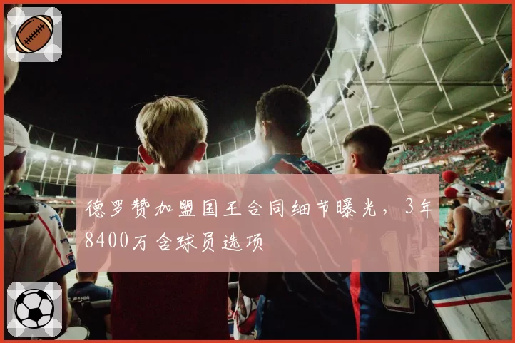 德罗赞加盟国王合同细节曝光，3年8400万含球员选项