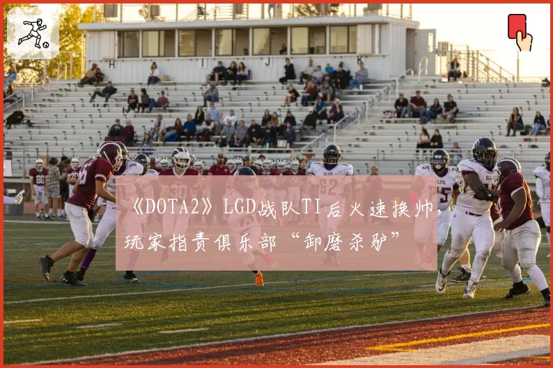 《DOTA2》LGD战队TI后火速换帅，玩家指责俱乐部“卸磨杀驴”