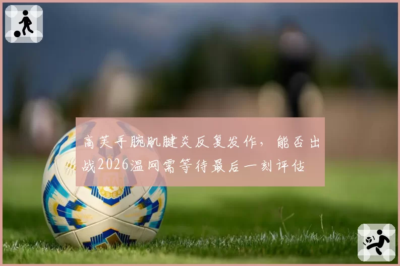 高芙手腕肌腱炎反复发作，能否出战2026温网需等待最后一刻评估