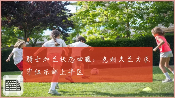 骑士加兰状态回暖，克利夫兰力求守住东部上半区