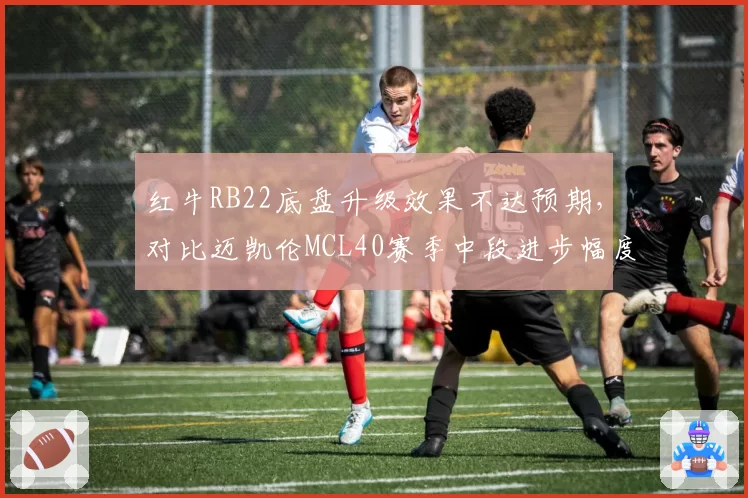 红牛RB22底盘升级效果不达预期,对比迈凯伦MCL40赛季中段进步幅度明显