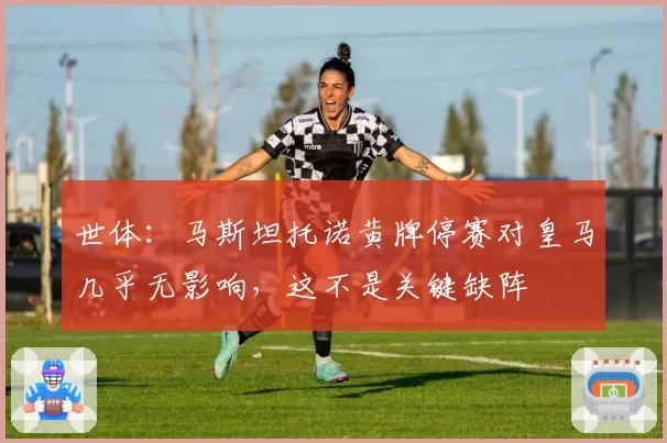 世体：马斯坦托诺黄牌停赛对皇马几乎无影响，这不是关键缺阵