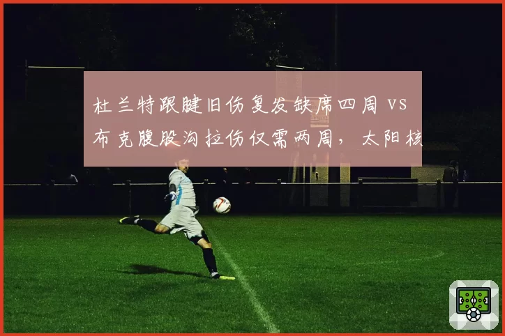 杜兰特跟腱旧伤复发缺席四周 vs 布克腹股沟拉伤仅需两周，太阳核心伤停时长悬殊