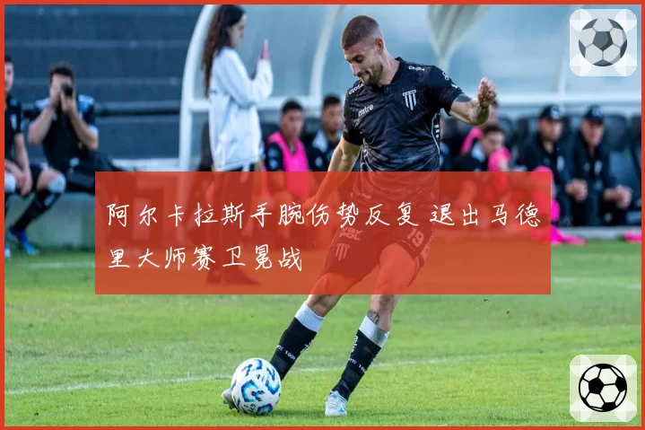 阿尔卡拉斯手腕伤势反复 退出马德里大师赛卫冕战