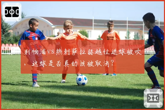利物浦vs热刺萨拉赫越位进球被吹,这球是否真的该被取消?