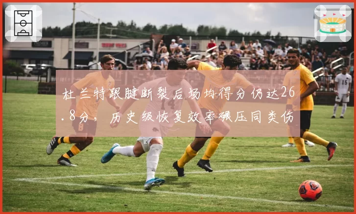 杜兰特跟腱断裂后场均得分仍达26.8分,历史级恢复效率碾压同类伤病案例