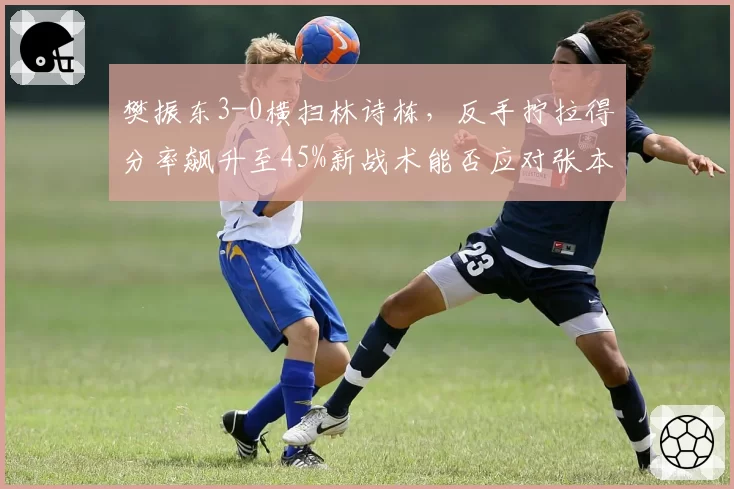 樊振东3-0横扫林诗栋，反手拧拉得分率飙升至45%新战术能否应对张本智和？