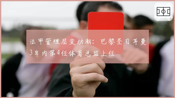 法甲管理层变动潮：巴黎圣日耳曼3年内第4任体育总监上任