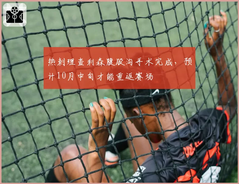 热刺理查利森腹股沟手术完成,预计10月中旬才能重返赛场