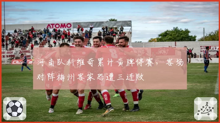 河南队科维奇累计黄牌停赛,客场对阵梅州客家恐遭三连败