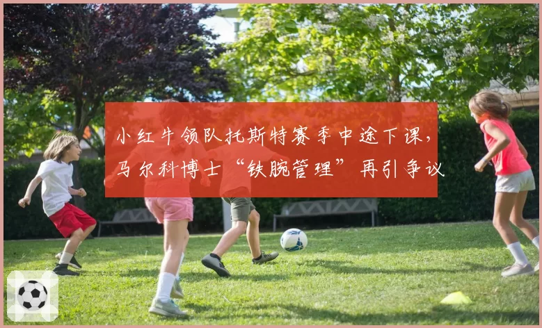 小红牛领队托斯特赛季中途下课，马尔科博士“铁腕管理”再引争议