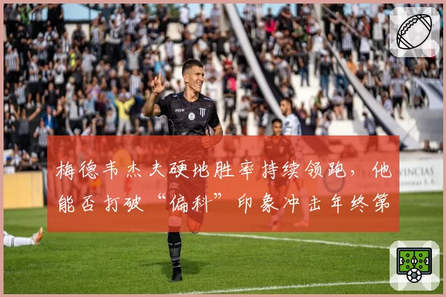 梅德韦杰夫硬地胜率持续领跑，他能否打破“偏科”印象冲击年终第一？