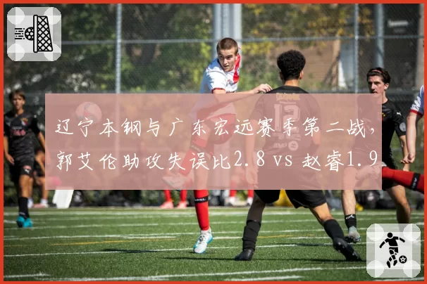 辽宁本钢与广东宏远赛季第二战，郭艾伦助攻失误比2.8 vs 赵睿1.9，谁更稳？