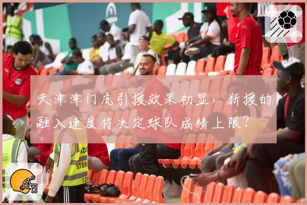 天津津门虎引援效果初显，新援的融入速度将决定球队成绩上限？