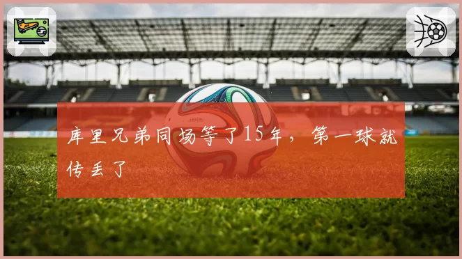 库里兄弟同场等了15年，第一球就传丢了