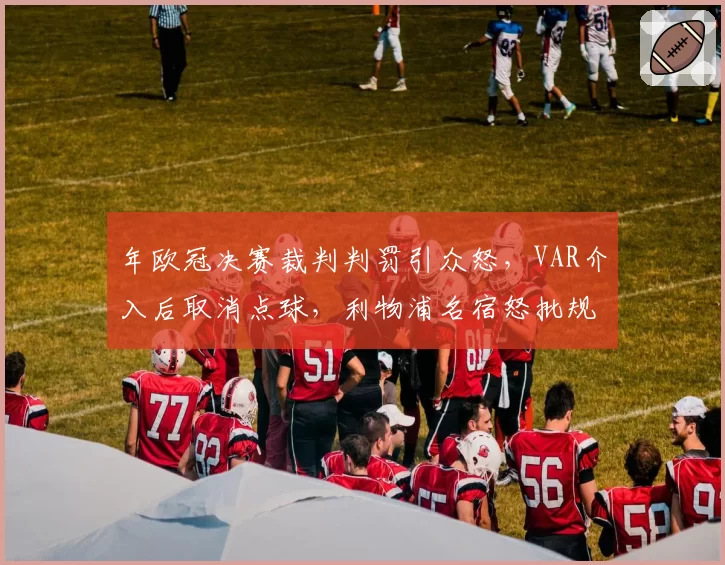 年欧冠决赛裁判判罚引众怒，VAR介入后取消点球，利物浦名宿怒批规则漏洞