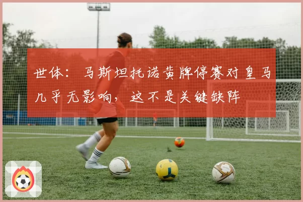 世体：马斯坦托诺黄牌停赛对皇马几乎无影响，这不是关键缺阵