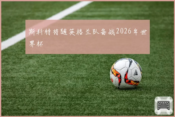 斯科特将随英格兰队备战2026年世界杯