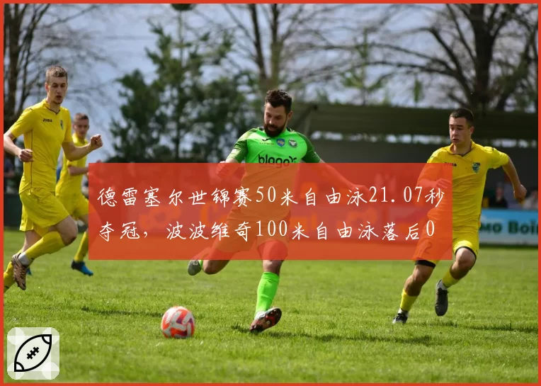德雷塞尔世锦赛50米自由泳21.07秒夺冠,波波维奇100米自由泳落后0.3秒屈居亚军