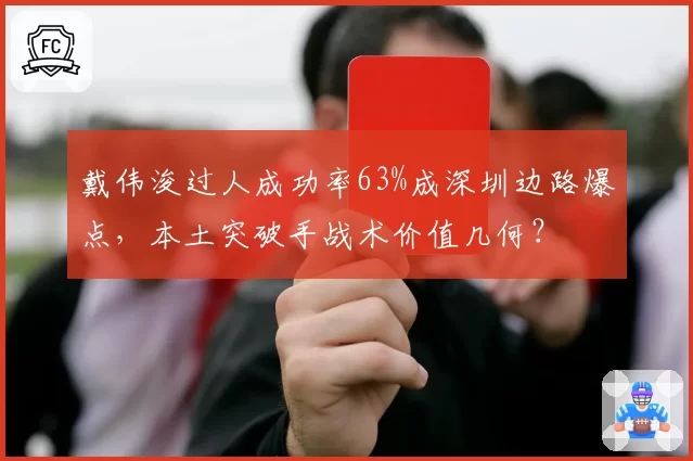 戴伟浚过人成功率63%成深圳边路爆点,本土突破手战术价值几何?