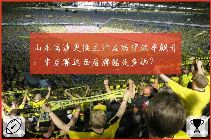 山东高速更换主帅后防守效率飙升，季后赛这面盾牌能走多远？
