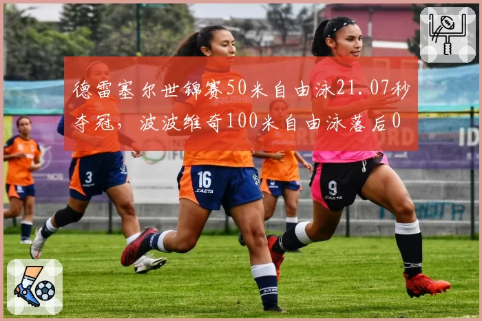 德雷塞尔世锦赛50米自由泳21.07秒夺冠，波波维奇100米自由泳落后0.3秒屈居亚军