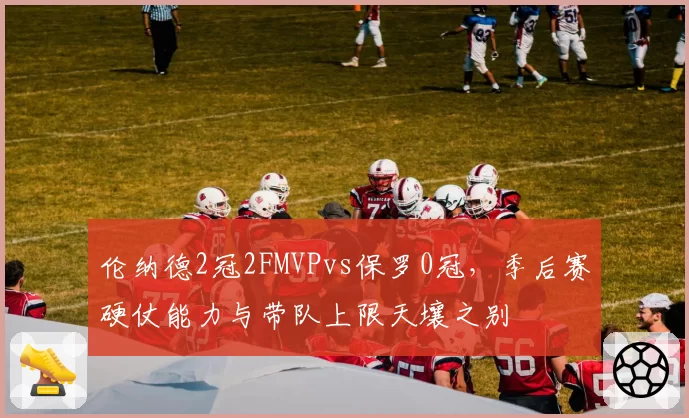 伦纳德2冠2FMVPvs保罗0冠，季后赛硬仗能力与带队上限天壤之别