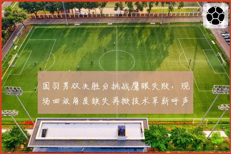 国羽男双决胜分挑战鹰眼失败，现场回放角度缺失再掀技术革新呼声