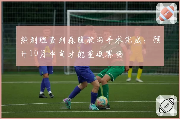 热刺理查利森腹股沟手术完成,预计10月中旬才能重返赛场