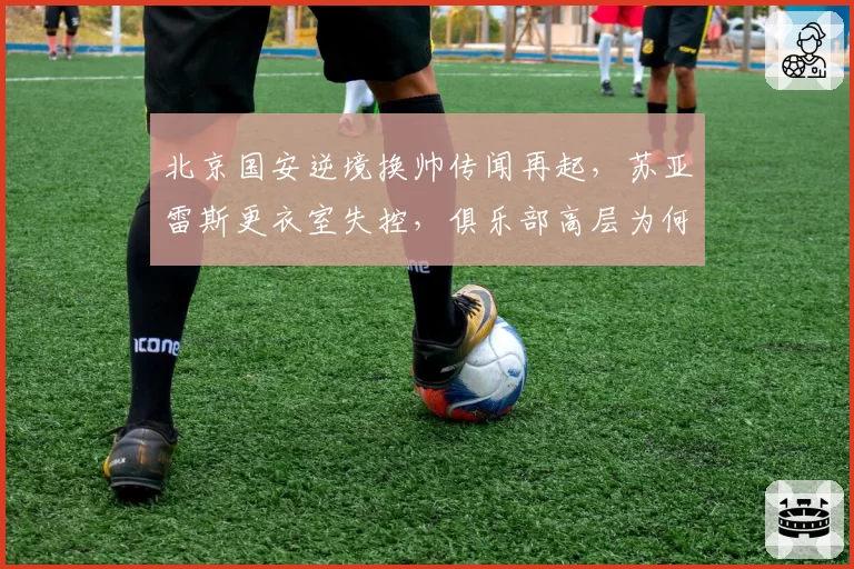 北京国安逆境换帅传闻再起，苏亚雷斯更衣室失控，俱乐部高层为何仍不表态？