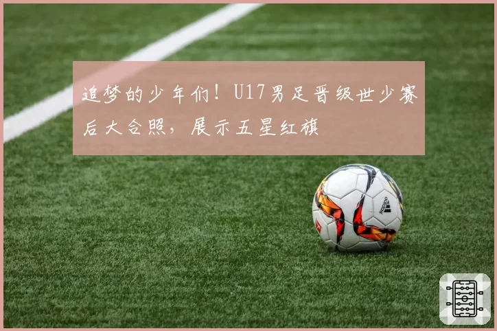 追梦的少年们！U17男足晋级世少赛后大合照，展示五星红旗