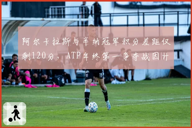 阿尔卡拉斯与辛纳冠军积分差距仅剩120分,ATP年终第一争夺战因计时器争议升级