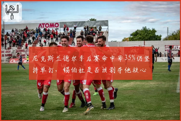 尼克斯兰德尔季后赛命中率35%仍坚持单打，锡伯杜是否该剥夺他核心地位？