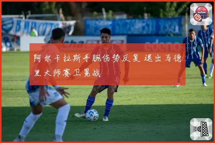 阿尔卡拉斯手腕伤势反复 退出马德里大师赛卫冕战