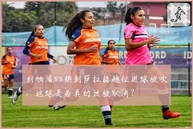 利物浦vs热刺萨拉赫越位进球被吹,这球是否真的该被取消?