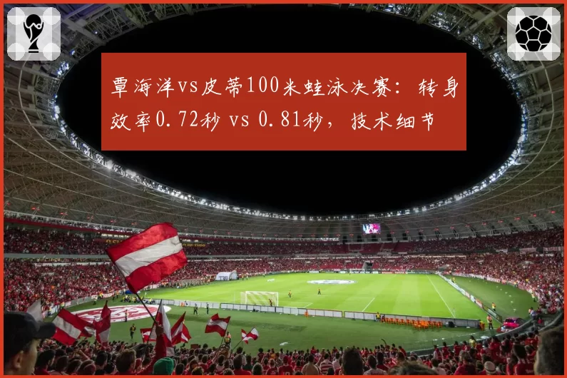 覃海洋vs皮蒂100米蛙泳决赛:转身效率0.72秒 vs 0.81秒,技术细节定乾坤
