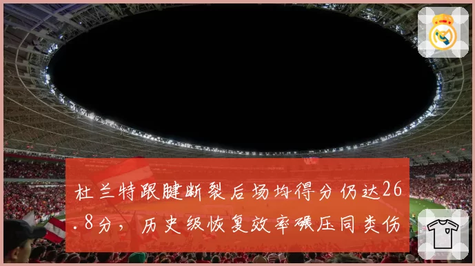 杜兰特跟腱断裂后场均得分仍达26.8分,历史级恢复效率碾压同类伤病案例