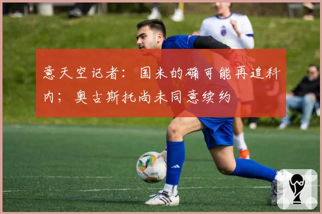 意天空记者：国米的确可能再追科内；奥古斯托尚未同意续约