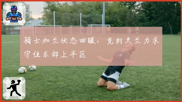 骑士加兰状态回暖，克利夫兰力求守住东部上半区