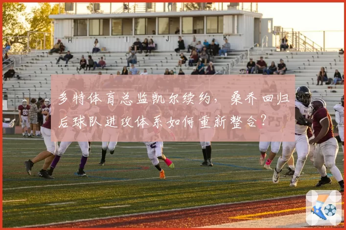 多特体育总监凯尔续约，桑乔回归后球队进攻体系如何重新整合？
