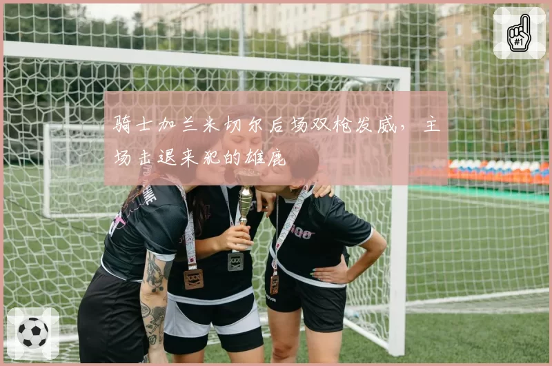 骑士加兰米切尔后场双枪发威，主场击退来犯的雄鹿