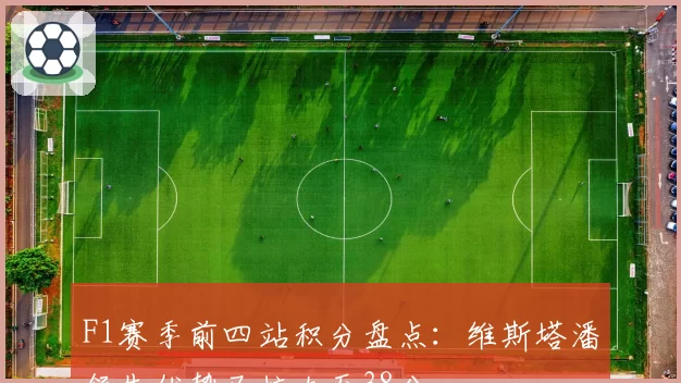 F1赛季前四站积分盘点:维斯塔潘领先优势已扩大至38分