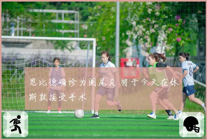 恩比德确诊为阑尾炎 将于今天在休斯敦接受手术