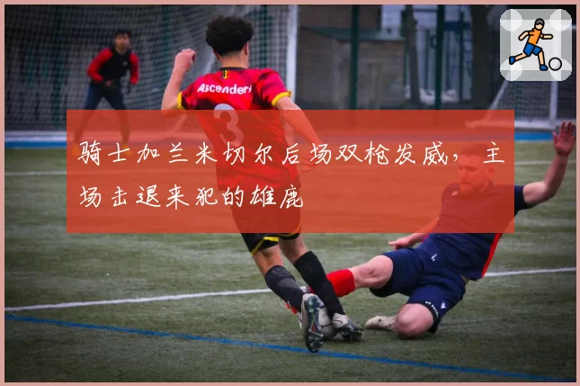 骑士加兰米切尔后场双枪发威，主场击退来犯的雄鹿