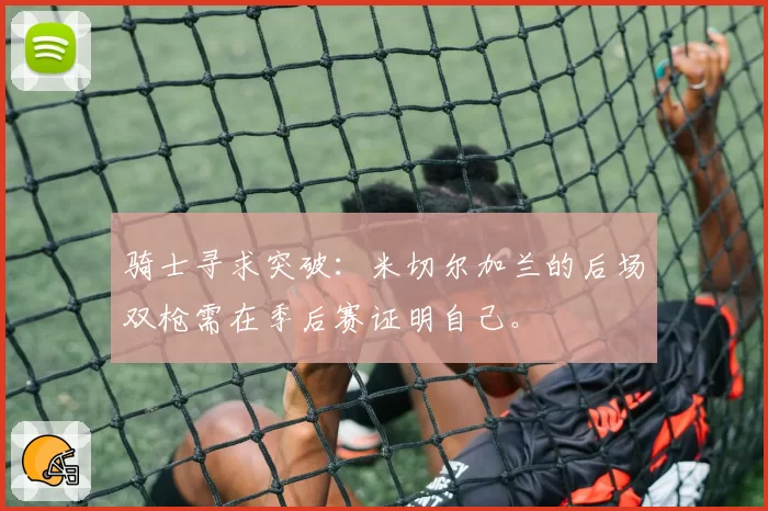 骑士寻求突破:米切尔加兰的后场双枪需在季后赛证明自己。